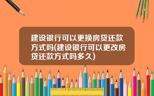 建设银行可以更换房贷还款方式吗(建设银行可以更改房贷还款方式吗多久)