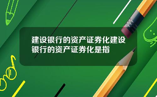 建设银行的资产证券化建设银行的资产证券化是指