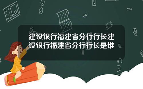 建设银行福建省分行行长建设银行福建省分行行长是谁