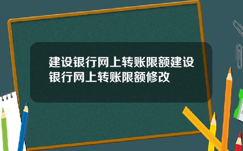 建设银行网上转账限额建设银行网上转账限额修改