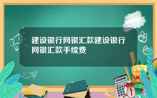 建设银行网银汇款建设银行网银汇款手续费