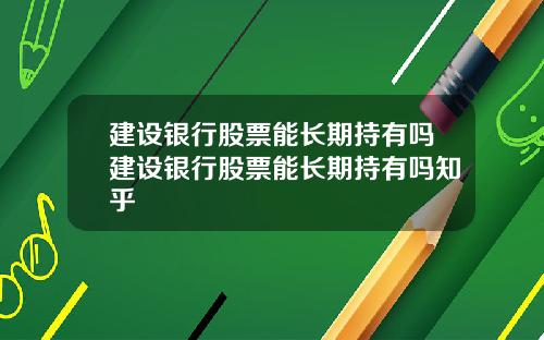 建设银行股票能长期持有吗建设银行股票能长期持有吗知乎