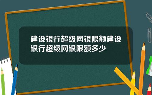建设银行超级网银限额建设银行超级网银限额多少