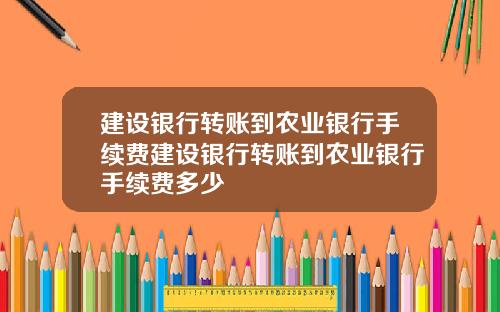 建设银行转账到农业银行手续费建设银行转账到农业银行手续费多少