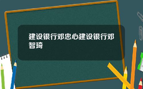 建设银行邓忠心建设银行邓智琦