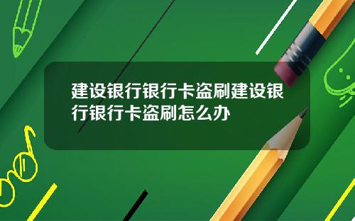 建设银行银行卡盗刷建设银行银行卡盗刷怎么办