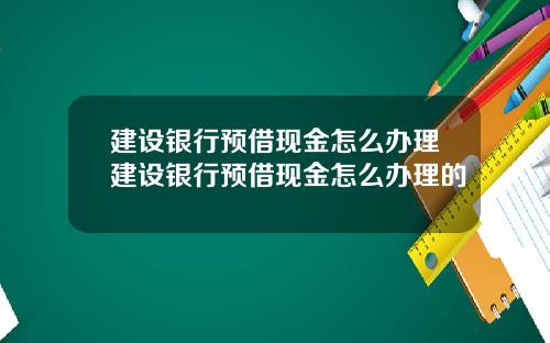 建设银行预借现金怎么办理建设银行预借现金怎么办理的
