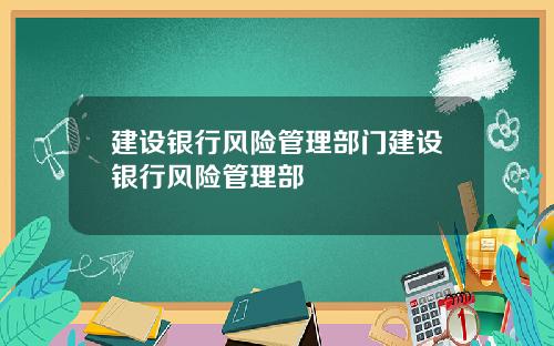 建设银行风险管理部门建设银行风险管理部