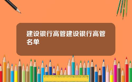 建设银行高管建设银行高管名单