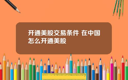 开通美股交易条件 在中国怎么开通美股