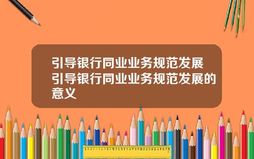引导银行同业业务规范发展引导银行同业业务规范发展的意义
