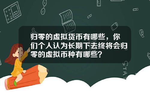 归零的虚拟货币有哪些，你们个人认为长期下去终将会归零的虚拟币种有哪些？