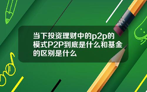 当下投资理财中的p2p的模式P2P到底是什么和基金的区别是什么