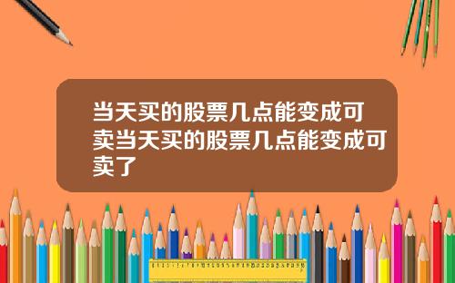 当天买的股票几点能变成可卖当天买的股票几点能变成可卖了