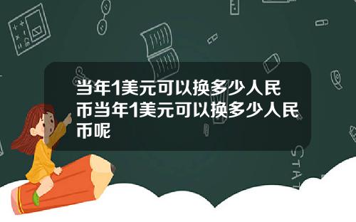 当年1美元可以换多少人民币当年1美元可以换多少人民币呢