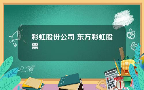 彩虹股份公司 东方彩虹股票