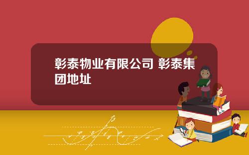 彰泰物业有限公司 彰泰集团地址