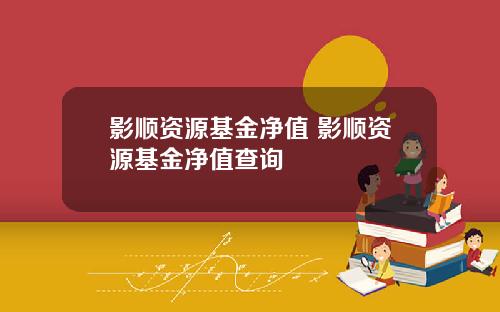 影顺资源基金净值 影顺资源基金净值查询
