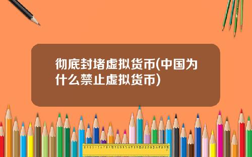 彻底封堵虚拟货币(中国为什么禁止虚拟货币)