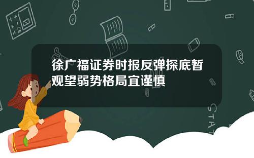 徐广福证券时报反弹探底暂观望弱势格局宜谨慎