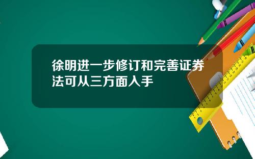 徐明进一步修订和完善证券法可从三方面入手
