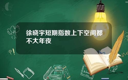 徐晓宇短期指数上下空间都不大年夜