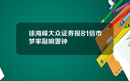 徐海峰大众证券报81倍市梦率敲响警钟