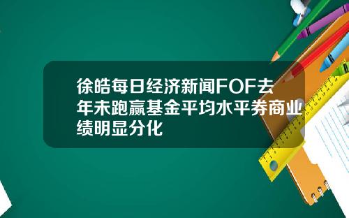 徐皓每日经济新闻FOF去年未跑赢基金平均水平券商业绩明显分化