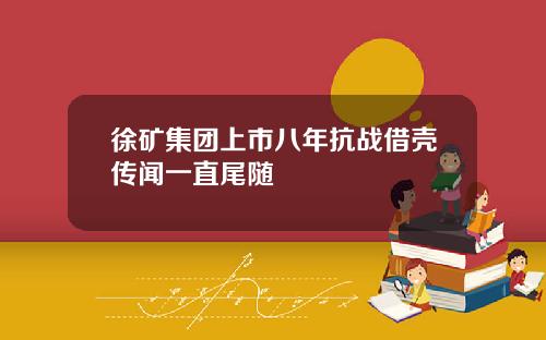 徐矿集团上市八年抗战借壳传闻一直尾随
