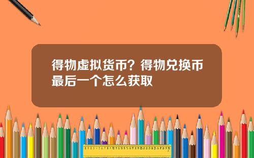 得物虚拟货币？得物兑换币最后一个怎么获取