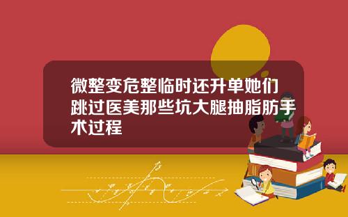 微整变危整临时还升单她们跳过医美那些坑大腿抽脂肪手术过程