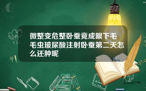 微整变危整卧蚕竟成眼下毛毛虫玻尿酸注射卧蚕第二天怎么还肿呢