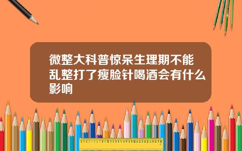 微整大科普惊呆生理期不能乱整打了瘦脸针喝酒会有什么影响