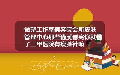 微整工作室美容院会所皮肤管理中心那些猫腻看完你就懂了三甲医院有瘦脸针嘛