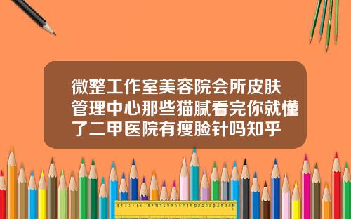 微整工作室美容院会所皮肤管理中心那些猫腻看完你就懂了二甲医院有瘦脸针吗知乎