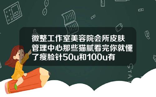 微整工作室美容院会所皮肤管理中心那些猫腻看完你就懂了瘦脸针50u和100u有什么区别
