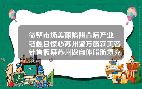 微整市场美丽陷阱背后产业链触目惊心苏州警方破获美容针售假案苏州做自体脂肪填充要多少钱费用
