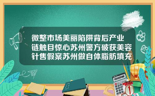 微整市场美丽陷阱背后产业链触目惊心苏州警方破获美容针售假案苏州做自体脂肪填充