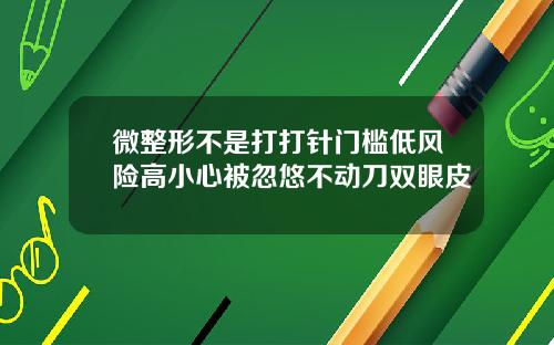 微整形不是打打针门槛低风险高小心被忽悠不动刀双眼皮