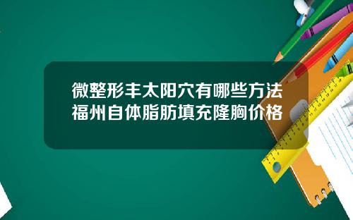微整形丰太阳穴有哪些方法福州自体脂肪填充隆胸价格