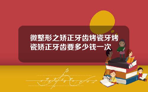 微整形之矫正牙齿烤瓷牙烤瓷矫正牙齿要多少钱一次