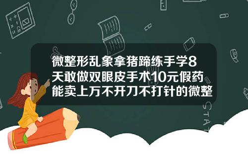 微整形乱象拿猪蹄练手学8天敢做双眼皮手术10元假药能卖上万不开刀不打针的微整形
