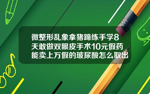 微整形乱象拿猪蹄练手学8天敢做双眼皮手术10元假药能卖上万假的玻尿酸怎么取出来图片