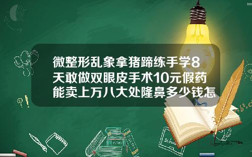 微整形乱象拿猪蹄练手学8天敢做双眼皮手术10元假药能卖上万八大处隆鼻多少钱怎么样