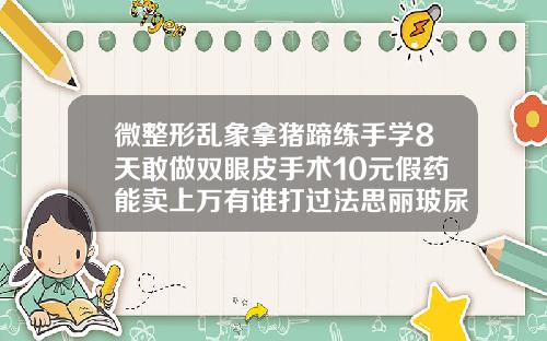 微整形乱象拿猪蹄练手学8天敢做双眼皮手术10元假药能卖上万有谁打过法思丽玻尿酸