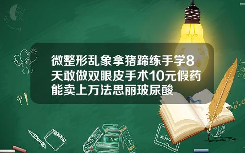 微整形乱象拿猪蹄练手学8天敢做双眼皮手术10元假药能卖上万法思丽玻尿酸
