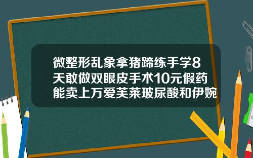 微整形乱象拿猪蹄练手学8天敢做双眼皮手术10元假药能卖上万爱芙莱玻尿酸和伊婉c哪个更好用