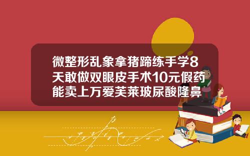 微整形乱象拿猪蹄练手学8天敢做双眼皮手术10元假药能卖上万爱芙莱玻尿酸隆鼻
