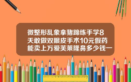 微整形乱象拿猪蹄练手学8天敢做双眼皮手术10元假药能卖上万爱芙莱隆鼻多少钱一支