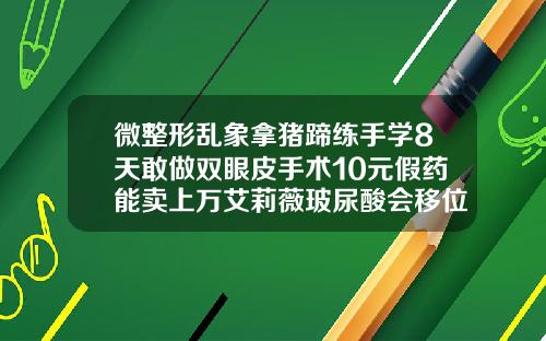 微整形乱象拿猪蹄练手学8天敢做双眼皮手术10元假药能卖上万艾莉薇玻尿酸会移位吗知乎